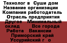 Технолог в "Суши дом › Название организации ­ Компания-работодатель › Отрасль предприятия ­ Другое › Минимальный оклад ­ 1 - Все города Работа » Вакансии   . Приморский край,Уссурийский г. о. 